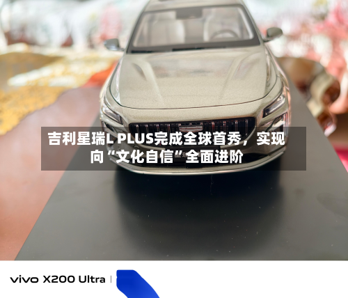 吉利星瑞L PLUS完成全球首秀	，实现向“文化自信	”全面进阶-第2张图片