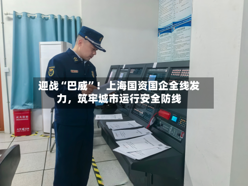 迎战“巴威	”！上海国资国企全线发力，筑牢城市运行安全防线-第3张图片