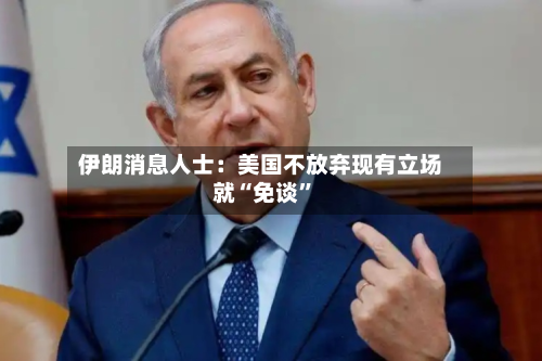 伊朗消息人士：美国不放弃现有立场就“免谈	”-第2张图片