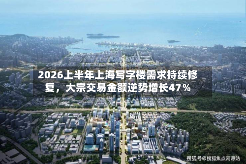 2026上半年上海写字楼需求持续修复，大宗交易金额逆势增长47％-第2张图片