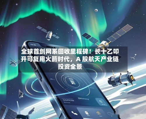 全球首创网系回收里程碑！长十乙叩开可复用火箭时代	，A 股航天产业链投资全景-第2张图片