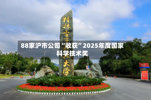 88家沪市公司“收获	”2025年度国家科学技术奖-第2张图片