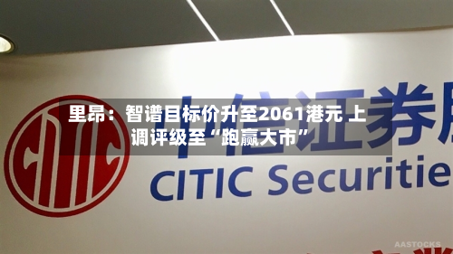 里昂：智谱目标价升至2061港元 上调评级至“跑赢大市”-第1张图片
