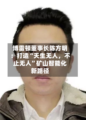 博雷顿董事长陈方明：打造“天生无人，不止无人”矿山智能化新路径-第3张图片