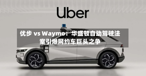 优步 vs Waymo:华盛顿自动驾驶法案引爆网约车巨头之争-第1张图片
