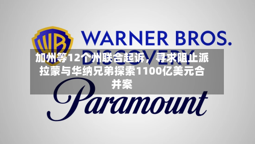 加州等12个州联合起诉，寻求阻止派拉蒙与华纳兄弟探索1100亿美元合并案-第3张图片