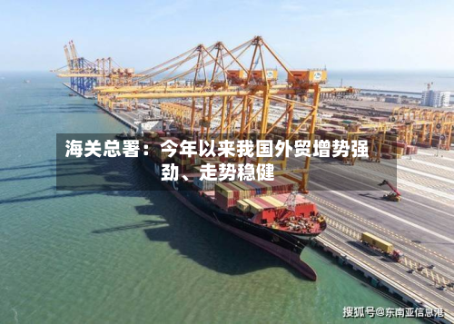 海关总署：今年以来我国外贸增势强劲	、走势稳健-第2张图片