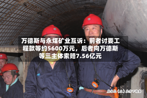 万德斯与永煤矿业互诉：前者讨要工程款等约5600万元	，后者向万德斯等三主体索赔7.56亿元-第2张图片