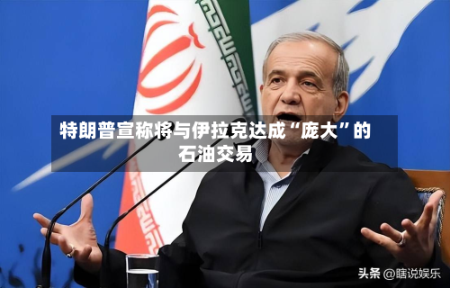特朗普宣称将与伊拉克达成“庞大	”的石油交易-第1张图片