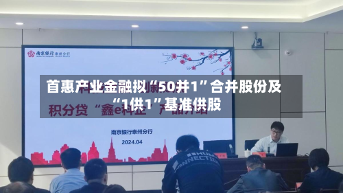 首惠产业金融拟“50并1”合并股份及“1供1”基准供股-第2张图片