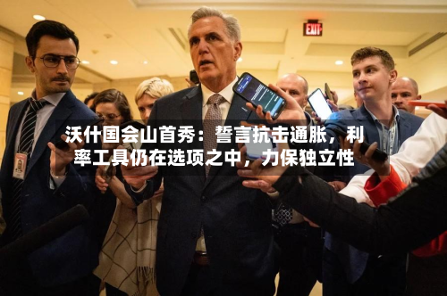 沃什国会山首秀：誓言抗击通胀	，利率工具仍在选项之中，力保独立性-第3张图片