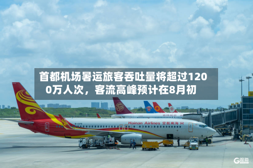 首都机场暑运旅客吞吐量将超过1200万人次，客流高峰预计在8月初-第3张图片