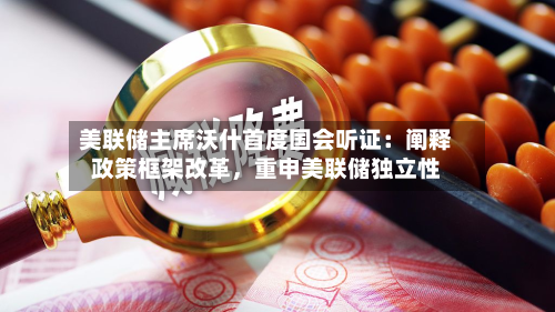 美联储主席沃什首度国会听证：阐释政策框架改革，重申美联储独立性-第2张图片