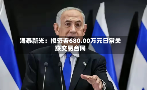 海泰新光：拟签署680.00万元日常关联交易合同