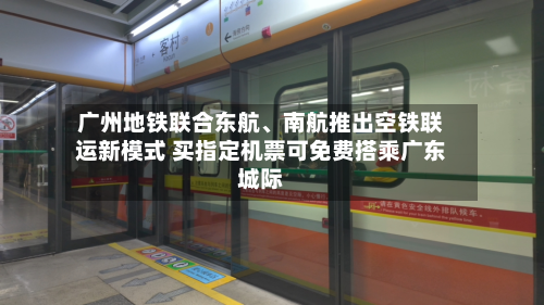 广州地铁联合东航、南航推出空铁联运新模式 买指定机票可免费搭乘广东城际-第2张图片