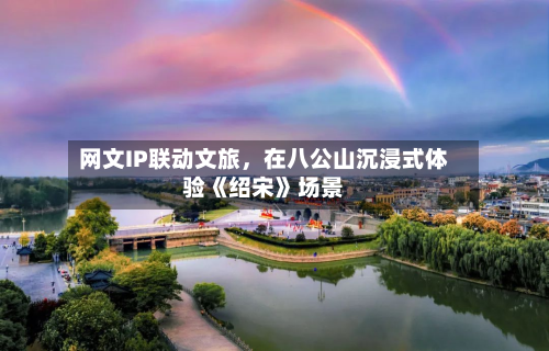 网文IP联动文旅	，在八公山沉浸式体验《绍宋》场景-第2张图片