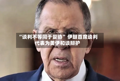 “谈判不等同于妥协” 伊朗首席谈判代表为美伊和谈辩护-第2张图片