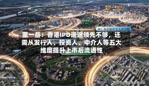 董一岳：香港IPO遥遥领先不够，还需从发行人	、投资人、中介人等五大维度提升上市后流通性-第3张图片