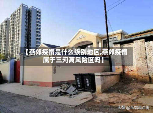 【燕郊疫情是什么级别地区,燕郊疫情属于三河高风险区吗】-第1张图片