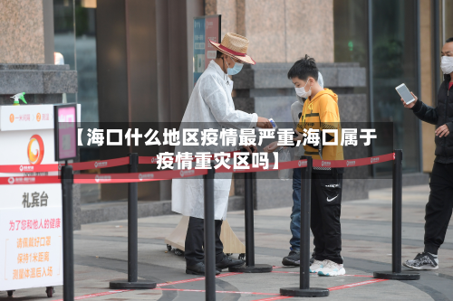 【海口什么地区疫情最严重,海口属于疫情重灾区吗】-第1张图片