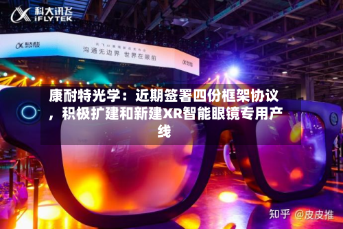 康耐特光学：近期签署四份框架协议	，积极扩建和新建XR智能眼镜专用产线-第2张图片