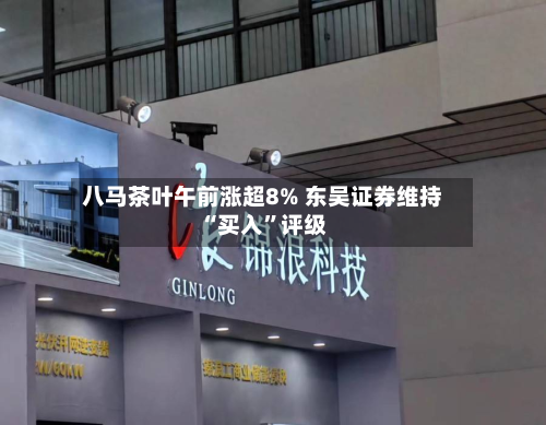 八马茶叶午前涨超8% 东吴证券维持“买入”评级-第1张图片