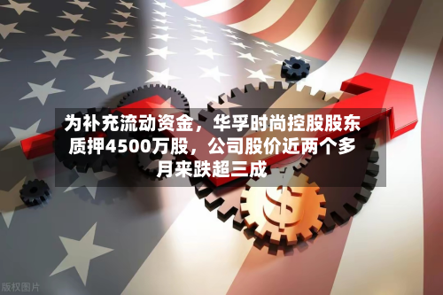 为补充流动资金，华孚时尚控股股东质押4500万股，公司股价近两个多月来跌超三成-第3张图片