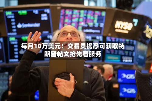 每月10万美元！交易员据悉可获取特朗普帖文抢先看服务