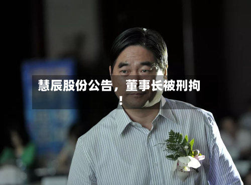 慧辰股份公告，董事长被刑拘！-第2张图片