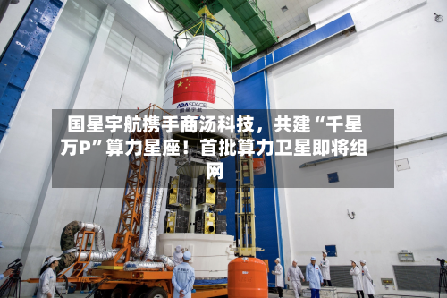 国星宇航携手商汤科技	，共建“千星万P	”算力星座！首批算力卫星即将组网-第3张图片