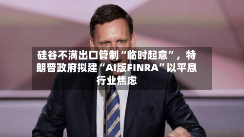 硅谷不满出口管制“临时起意”	，特朗普政府拟建“AI版FINRA”以平息行业焦虑-第2张图片