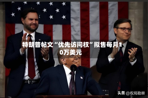 特朗普帖文“优先访问权”拟售每月10万美元-第1张图片