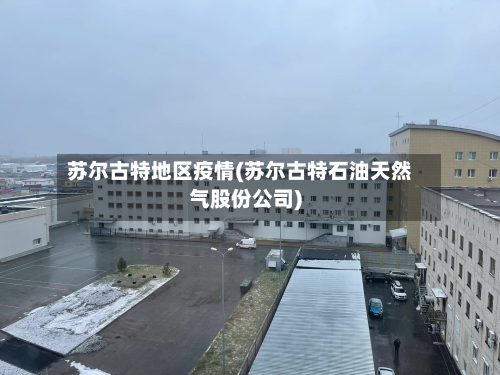 苏尔古特地区疫情(苏尔古特石油天然气股份公司)