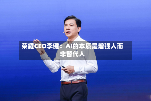 荣耀CEO李健：AI的本质是增强人而非替代人-第3张图片