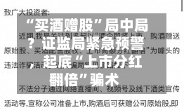 “买酒赠股”局中局？证监局紧急预警，起底“上市分红翻倍	”骗术-第2张图片