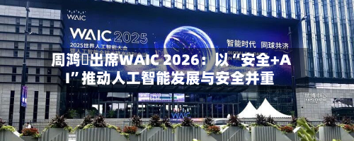 周鸿祎出席WAIC 2026：以“安全+AI”推动人工智能发展与安全并重-第3张图片