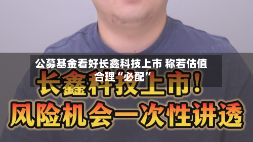 公募基金看好长鑫科技上市 称若估值合理“必配”-第2张图片