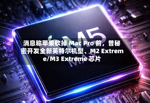 消息称苹果砍掉 Mac Pro 前，曾秘密开发全新英特尔机型	、M2 Extreme/M3 Extreme 芯片-第2张图片