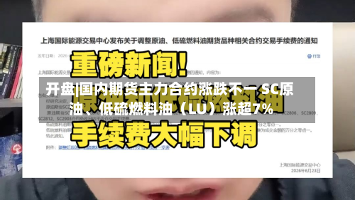 开盘|国内期货主力合约涨跌不一 SC原油、低硫燃料油（LU）涨超7%-第1张图片
