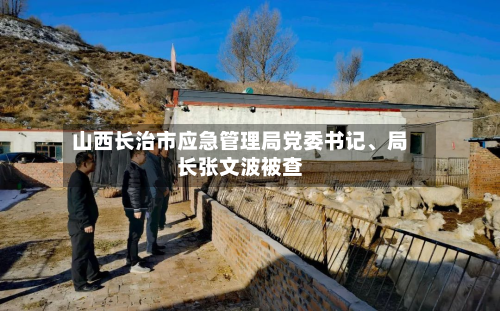 山西长治市应急管理局党委书记、局长张文波被查-第2张图片