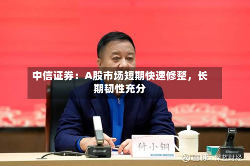 中信证券：A股市场短期快速修整，长期韧性充分-第2张图片
