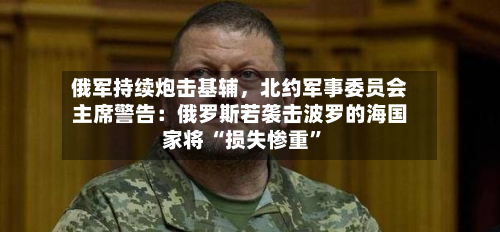 俄军持续炮击基辅	，北约军事委员会主席警告：俄罗斯若袭击波罗的海国家将 “损失惨重”-第2张图片