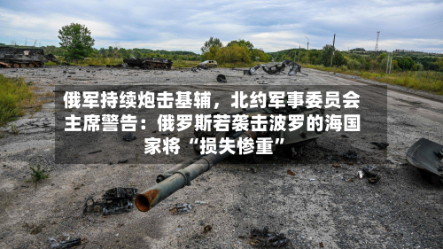 俄军持续炮击基辅	，北约军事委员会主席警告：俄罗斯若袭击波罗的海国家将 “损失惨重”-第3张图片
