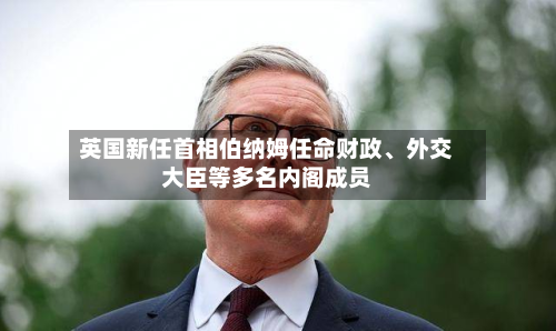 英国新任首相伯纳姆任命财政	、外交大臣等多名内阁成员-第2张图片
