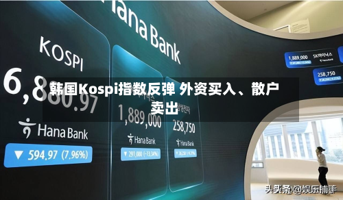 韩国Kospi指数反弹 外资买入、散户卖出-第3张图片