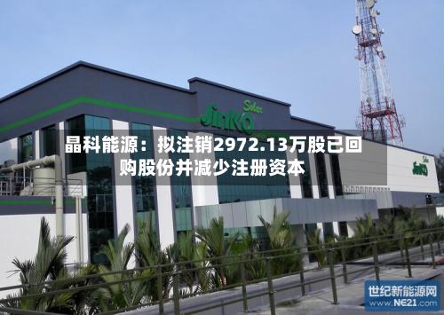 晶科能源：拟注销2972.13万股已回购股份并减少注册资本