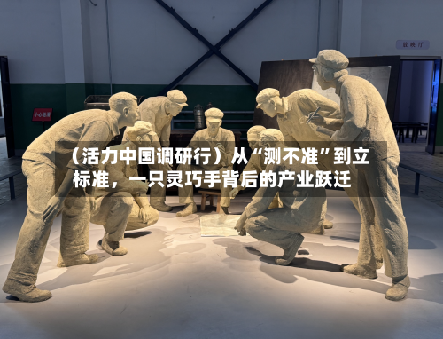 （活力中国调研行）从“测不准”到立标准	，一只灵巧手背后的产业跃迁-第2张图片