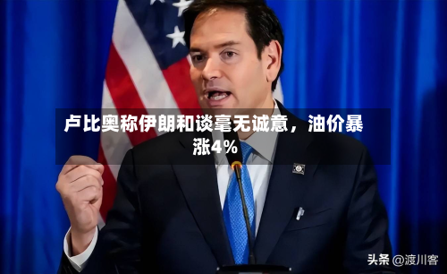 卢比奥称伊朗和谈毫无诚意，油价暴涨4%-第2张图片