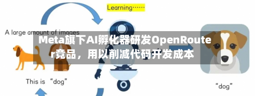 Meta旗下AI孵化器研发OpenRouter竞品，用以削减代码开发成本-第1张图片