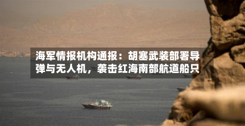 海军情报机构通报：胡塞武装部署导弹与无人机，袭击红海南部航道船只-第2张图片